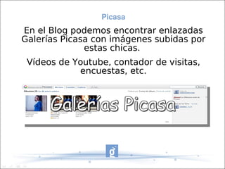 Picasa
En el Blog podemos encontrar enlazadas
Galerías Picasa con imágenes subidas por
              estas chicas.
 Vídeos de Youtube, contador de visitas,
            encuestas, etc.
 