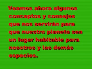 Veamos ahora algunosVeamos ahora algunos
conceptos y consejosconceptos y consejos
que nos servirán paraque nos servirán para
que nuestro planeta seaque nuestro planeta sea
un lugar habitable paraun lugar habitable para
nosotros y las demásnosotros y las demás
especies.especies.
  
 