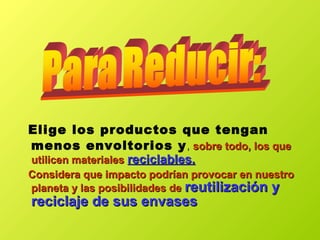 Elige los productos que tengan
menos envoltorios y, sobre todo, los quesobre todo, los que
utilicen materialesutilicen materiales reciclables.reciclables.
Considera que impacto podrían provocar en nuestroConsidera que impacto podrían provocar en nuestro
planeta y las posibilidades deplaneta y las posibilidades de reutilización yreutilización y
reciclaje de sus envasesreciclaje de sus envases
 
