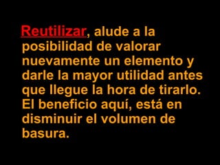 ReutilizarReutilizar, alude a la
posibilidad de valorar
nuevamente un elemento y
darle la mayor utilidad antes
que llegue la hora de tirarlo.
El beneficio aquí, está en
disminuir el volumen de
basura.
 