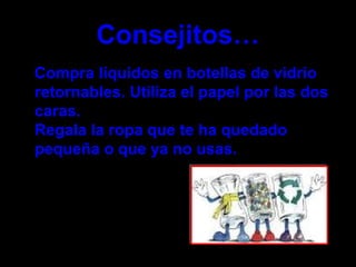 Compra líquidos en botellas de vidrio
retornables. Utiliza el papel por las dos
caras.
Regala la ropa que te ha quedado
pequeña o que ya no usas.
Consejitos…
 