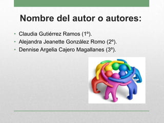Nombre del autor o autores:
• Claudia Gutiérrez Ramos (1º).
• Alejandra Jeanette González Romo (2º).
• Dennise Argelia Cajero Magallanes (3º).
 