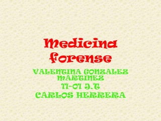 Medicina
forense
VALENTINA GONZALEZ
MARTINEZ
11-01 J.T
CARLOS HERRERA
 