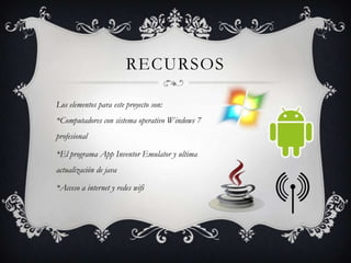 RECURSOS
Los elementos para este proyecto son:
*Computadores con sistema operativo Windows 7
profesional
*El programa App Inventor Emulator y ultima
actualización de java
*Acceso a internet y redes wifi
 