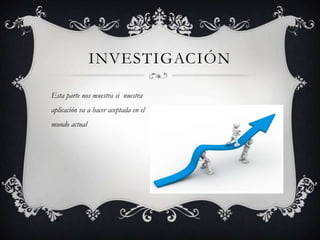 INVESTIGACIÓN
Esta parte nos muestra si nuestra
aplicación va a hacer aceptada en el
mundo actual
 