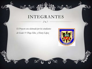 INTEGRANTES
El Proyecto esta elaborado por los estudiantes
de Grado 11 Diego Silva y Henry López
 