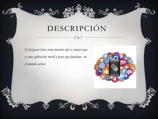 DESCRIPCIÓN
El proyecto tiene como función dar a conocer que
es una aplicación móvil y para que funciona en
el mundo actual
 