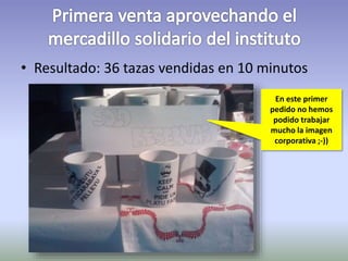 • Resultado: 36 tazas vendidas en 10 minutos 
En este primer 
pedido no hemos 
podido trabajar 
mucho la imagen 
corporativa ;-)) 
 