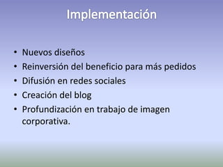 • Nuevos diseños 
• Reinversión del beneficio para más pedidos 
• Difusión en redes sociales 
• Creación del blog 
• Profundización en trabajo de imagen 
corporativa. 
 