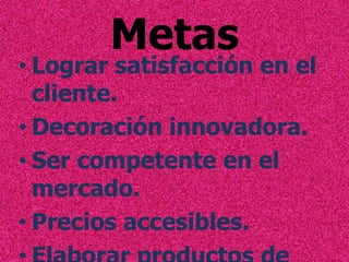 Metas

• Lograr satisfacción en el
cliente.
• Decoración innovadora.
• Ser competente en el
mercado.
• Precios accesibles.

 