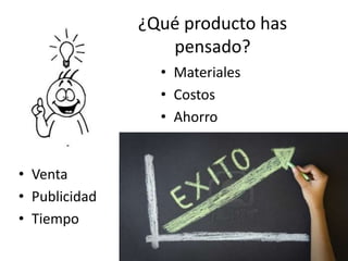 ¿Qué producto has
pensado?
• Materiales
• Costos
• Ahorro
• Venta
• Publicidad
• Tiempo