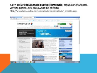 5.2.7 COMPETENCIAS DE EMPRENDIMIENTO: MANEJO PLATAFORMA
VIRTUAL BANCOLDEX SIMULADOR DE CRÉDITO
http://www.bancoldex.com/simuladores/simulador_credito.aspx
 