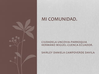 CIUDADELA UNCOVIA-PARROQUIA
HERMANO MIGUEL-CUENCA-ECUADOR.
SHIRLEY DANIELA CAMPOVERDE DAVILA
MI COMUNIDAD.
 