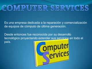 COMPUTER SERVICES Es una empresa dedicada a la reparación y comercialización de equipos de cómputo de última generación. Desde entonces fue reconocida por su desarrollo  tecnológico proyectando extender sus servicios en todo el país. 