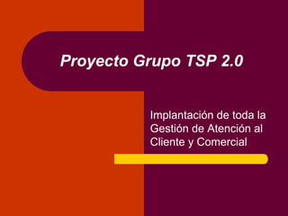 Proyecto Grupo TSP 2.0
Implantación de toda la
Gestión de Atención al
Cliente y Comercial
 