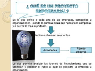 Es lo que define a cada una de las empresas, compañías u
organizaciones, siendo la primera pieza que necesita la compañía,
y a su vez la más importante.


                 Mediante el mismo se orientan




                                                     Fijando
                         Actividades
                                                    objetivos



Lo que permite analizar las fuentes de financiamiento que se
utilizarán y escoger el rubro al cual se dedicará la empresa u
organización.
 
