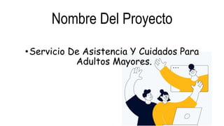 Nombre Del Proyecto
•Servicio De Asistencia Y Cuidados Para
Adultos Mayores.
 