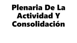Plenaria De La
Actividad Y
Consolidación
 