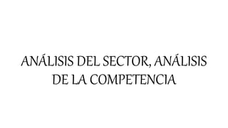 ANÁLISIS DEL SECTOR, ANÁLISIS
DE LA COMPETENCIA
 