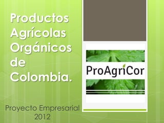 Productos
 Agrícolas
 Orgánicos
 de
 Colombia.

Proyecto Empresarial
       2012
 