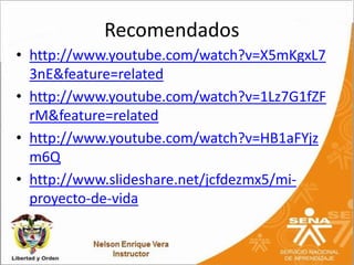 Recomendados
• http://www.youtube.com/watch?v=X5mKgxL7
  3nE&feature=related
• http://www.youtube.com/watch?v=1Lz7G1fZF
  rM&feature=related
• http://www.youtube.com/watch?v=HB1aFYjz
  m6Q
• http://www.slideshare.net/jcfdezmx5/mi-
  proyecto-de-vida
 