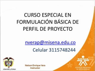 CURSO ESPECIAL EN
FORMULACIÓN BÁSICA DE
  PERFIL DE PROYECTO

  nverap@misena.edu.co
     Celular 3115748244
 