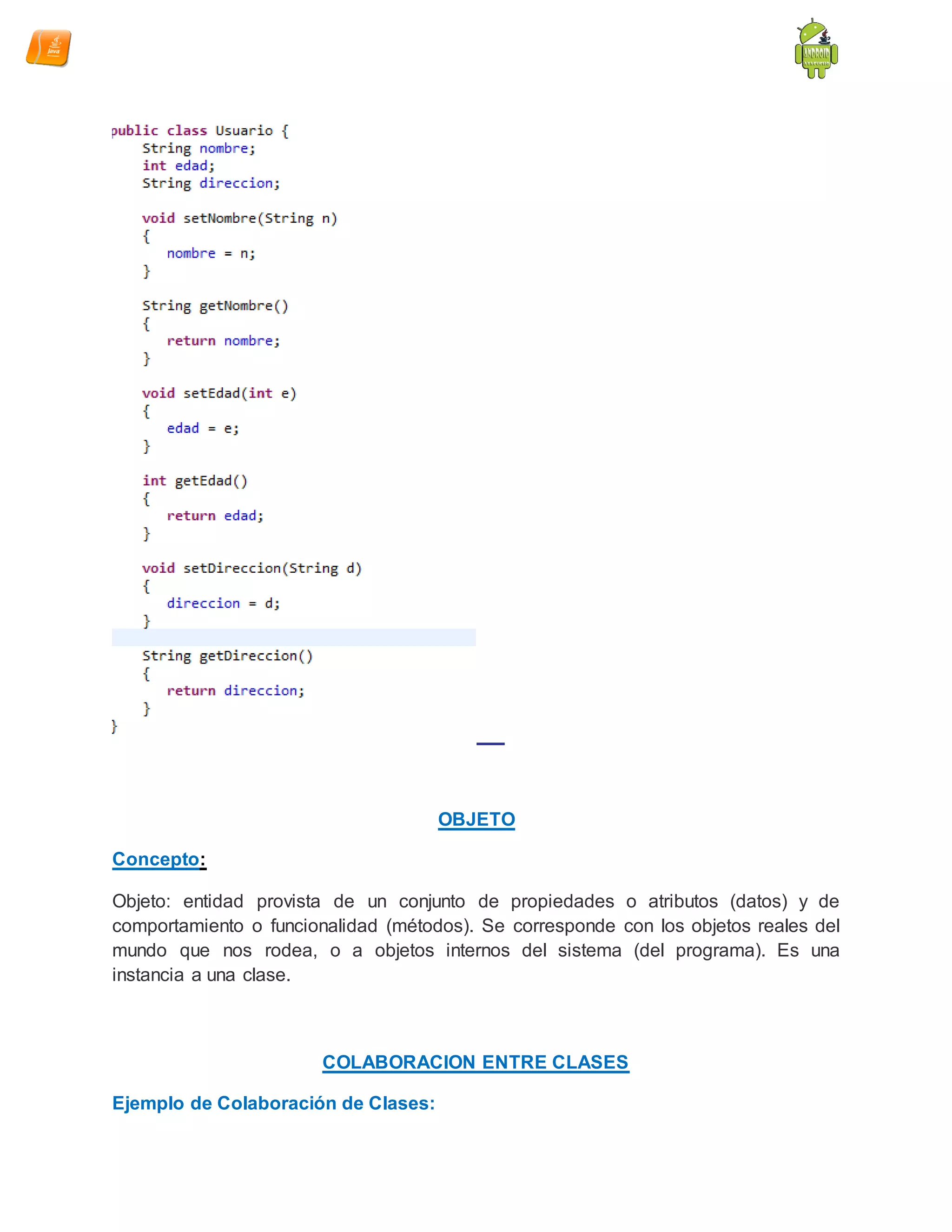 OBJETO
Concepto:
Objeto: entidad provista de un conjunto de propiedades o atributos (datos) y de
comportamiento o funcionalidad (métodos). Se corresponde con los objetos reales del
mundo que nos rodea, o a objetos internos del sistema (del programa). Es una
instancia a una clase.
COLABORACION ENTRE CLASES
Ejemplo de Colaboración de Clases:
 