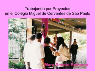 Trabajando por Proyectos 
en el Colegio Miguel de Cervantes de Sao Paulo 
Mara Renata Balsamo 
 