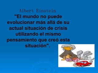 Albert Einstein   &quot;El mundo no puede evolucionar más allá de su actual situación de crisis utilizando el mismo pensamiento que creó esta situación&quot;.   