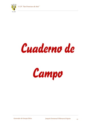 I. E.P. “San Francisco de Asís”
10
Paz y Bien
Generador de Energía Eólica Joaquín Emmanuel Villanueva Eriquita
Cuaderno de
Campo
 