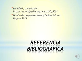 REFERENCIA
BIBLIOGRAFICA
*Iso 9001, tomado de:
http://es.wikipedia.org/wiki/ISO_9001
*Diseño de proyectos. Henry Cañón Salazar.
Bogota.2011
 