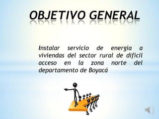 Instalar servicio de energía a
viviendas del sector rural de difícil
acceso en la zona norte del
departamento de Boyacá
OBJETIVO GENERAL
 
