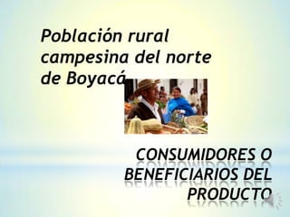 CONSUMIDORES O
BENEFICIARIOS DEL
PRODUCTO
Población rural
campesina del norte
de Boyacá
 