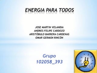 JOSE MARTIN VELANDIA
ANDRES FELIPE CARDOZO
ARISTÒBULO BARRERA CARDENAS
OMAR GERMÁN RINCÓN
Grupo
102058_393
ENERGIA PARA TODOS
 