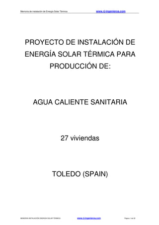 Memoria de instalación de Energía Solar Térmica www.rj-ingenieros.com
MEMORIA INSTALACIÓN ENERGÍA SOLAR TÉRMICA www.rj-ingenieros.com Página 1 de 33
PROYECTO DE INSTALACIÓN DE
ENERGÍA SOLAR TÉRMICA PARA
PRODUCCIÓN DE:
AGUA CALIENTE SANITARIA
27 viviendas
TOLEDO (SPAIN)
 