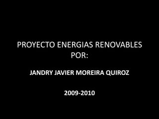 PROYECTO ENERGIAS RENOVABLES
            POR:
  JANDRY JAVIER MOREIRA QUIROZ

           2009-2010
 