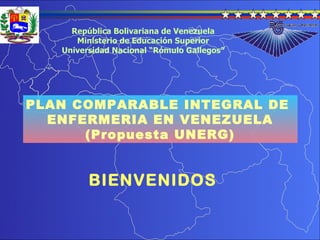 PLAN COMPARABLE INTEGRAL DE  ENFERMERIA EN VENEZUELA (Propuesta UNERG) República Bolivariana de Venezuela Ministerio de Educación Superior Universidad Nacional “Rómulo Gallegos” BIENVENIDOS 