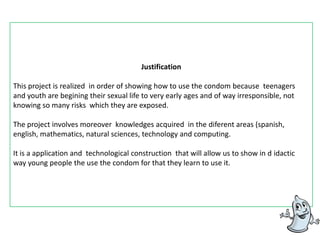 Using the hydraulic put of condoms  for teaching the young people how to use   the condom.
