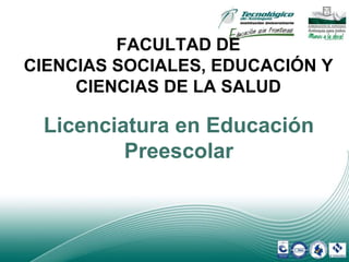 FACULTAD DE
CIENCIAS SOCIALES, EDUCACIÓN Y
CIENCIAS DE LA SALUD
Licenciatura en Educación
Preescolar
 