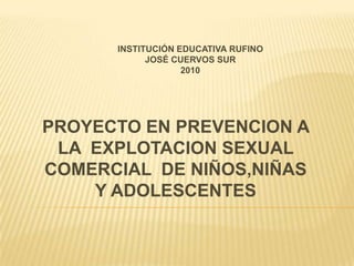 INSTITUCIÓN EDUCATIVA RUFINO JOSÉ CUERVOS SUR 2010 PROYECTO EN PREVENCION A LA  EXPLOTACION SEXUAL COMERCIAL  DE NIÑOS,NIÑAS Y ADOLESCENTES 
