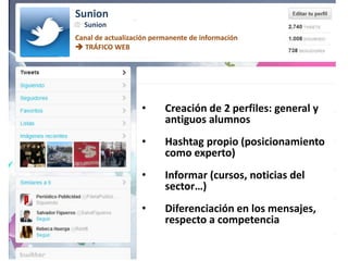 25
Sunion
Canal de actualización permanente de información
 TRÁFICO WEB
Sunion
• Creación de 2 perfiles: general y
antiguos alumnos
• Hashtag propio (posicionamiento
como experto)
• Informar (cursos, noticias del
sector…)
• Diferenciación en los mensajes,
respecto a competencia
 