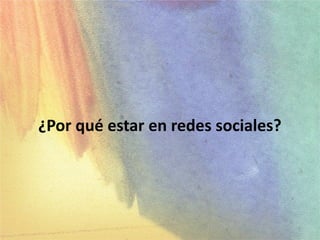 ¿Por qué estar en redes sociales?
7
 