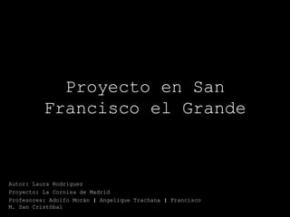 Proyecto en San
Francisco el Grande
Autor: Laura Rodríguez
Proyecto: La Cornisa de Madrid
Profesores: Adolfo Morán | Angelique Trachana | Francisco
M. San Cristóbal
 