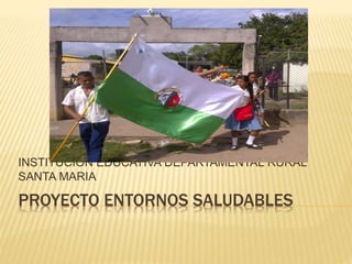 PROYECTO ENTORNOS SALUDABLES
INSTITUCION EDUCATIVA DEPARTAMENTAL RURAL
SANTA MARIA
 