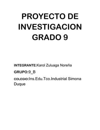 PROYECTO DE
INVESTIGACION
GRADO 9

INTEGRANTE:Karol Zuluaga Noreña

GRUPO:9_B
COLEGIO:Ins.Edu.Tco.Industrial

Duque

Simona

 
