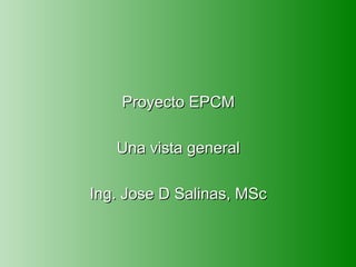 Proyecto EPCM

   Una vista general

Ing. Jose D Salinas, MSc
 