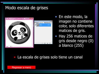 Modo escala de grises En este modo, la imagen no contiene color, solo diferentes matices de gris. Hay 256 matices de gris desde negro (0) a blanco (255) La escala de grises solo tiene un canal Regresar a menú 