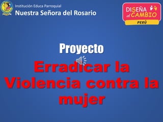 Proyecto
Erradicar la
Violencia contra la
mujer
Institución Educa Parroquial
Nuestra Señora del Rosario
 