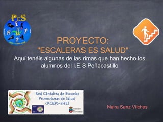 PROYECTO:
"ESCALERAS ES SALUD"
Aquí tenéis algunas de las rimas que han hecho los
alumnos del I.E.S Peñacastillo
Naira Sanz Vilches
 