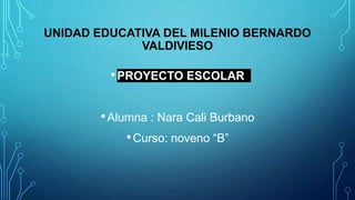 UNIDAD EDUCATIVA DEL MILENIO BERNARDO
VALDIVIESO
•PROYECTO ESCOLAR
•Alumna : Nara Cali Burbano
•Curso: noveno “B”
 